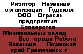 Риэлтор › Название организации ­ Гудвилл, ООО › Отрасль предприятия ­ Брокерство › Минимальный оклад ­ 100 000 - Все города Работа » Вакансии   . Пермский край,Гремячинск г.